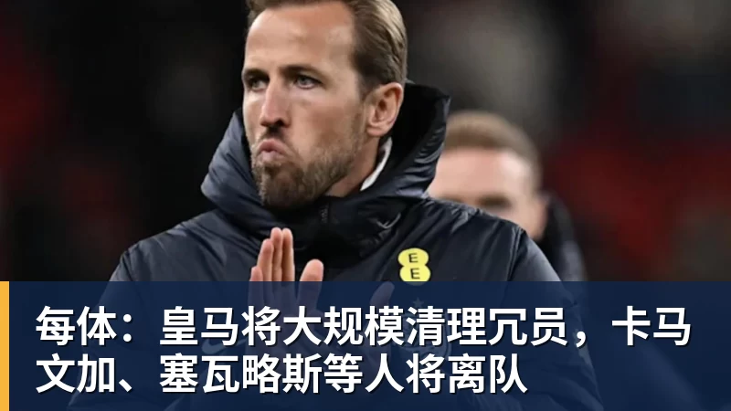 乐竞体育每体：皇马将大规模清理冗员，卡马文加、塞瓦略斯等人将离队
